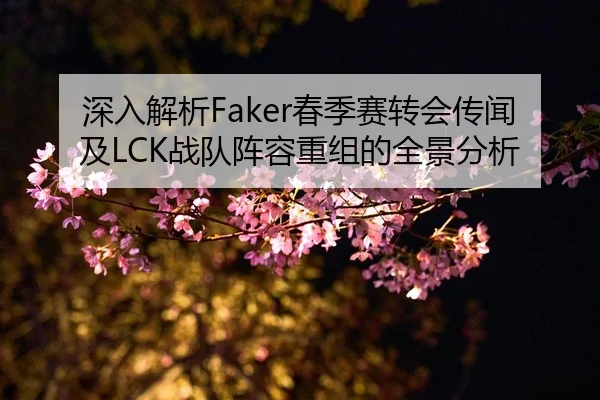 深入解析Faker春季赛转会传闻及LCK战队阵容重组的全景分析